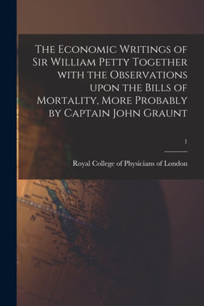 The Economic Writings of Sir William Petty Together With the Observations Upon the Bills of Mortality More Probably by Captain John Graunt 1
