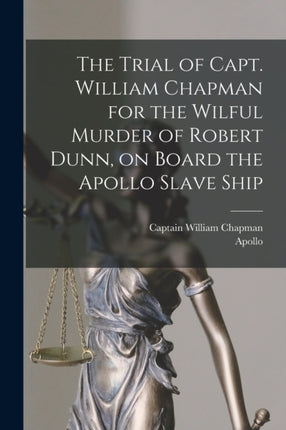The Trial of Capt. William Chapman for the Wilful Murder of Robert Dunn on Board the Apollo Slave Ship electronic Resource