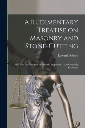 A Rudimentary Treatise on Masonry and Stonecutting in Which the Principles of Masonic Projection ... Are Concisely Explained