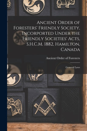 Ancient Order of Foresters Friendly Society Incorported Under the Friendly Societies Acts S.H.C.M. 1882 Hamilton Canada microform