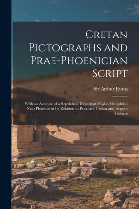 Cretan Pictographs and Prae-Phoenician Script: With an Account of a Sepulchral Deposit at Hagios Onuphrios Near Phaestos in Its Relation to Primitive Cretan and Aegean Culture