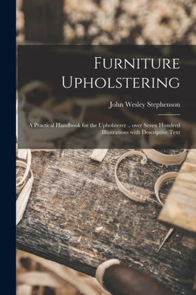 Furniture Upholstering a Practical Handbook for the Upholsterer .. Over Seven Hundred Illustrations With Descriptive Text