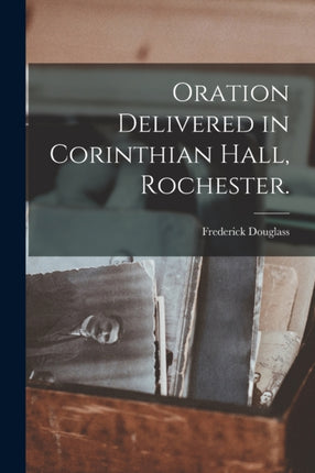 Oration Delivered in Corinthian Hall Rochester.