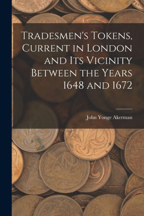 Tradesmens Tokens Current in London and Its Vicinity Between the Years 1648 and 1672
