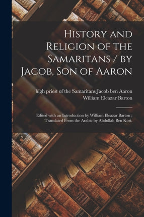 History and Religion of the Samaritans  by Jacob Son of Aaron Edited With an Introduction by William Eleazar Barton Translated From the Arabic by Abdullah Ben Kori.