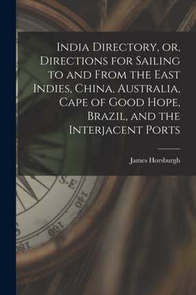 India Directory or Directions for Sailing to and From the East Indies China Australia Cape of Good Hope Brazil and the Interjacent Ports
