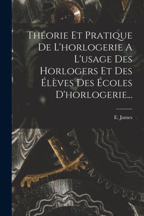 Théorie Et Pratique De Lhorlogerie A Lusage Des Horlogers Et Des Élèves Des Écoles Dhorlogerie...