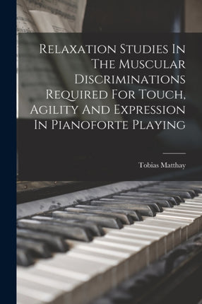 Relaxation Studies In The Muscular Discriminations Required For Touch Agility And Expression In Pianoforte Playing