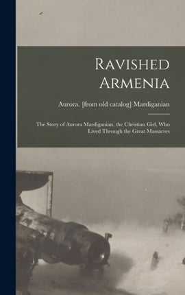 Ravished Armenia the Story of Aurora Mardiganian the Christian Girl who Lived Through the Great Massacres