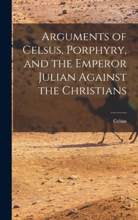 Arguments of Celsus Porphyry and the Emperor Julian Against the Christians