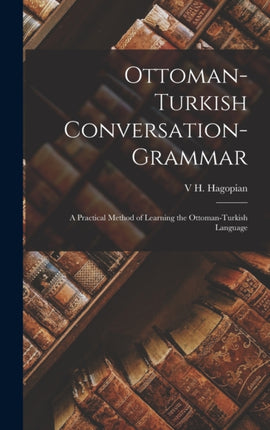 Ottoman-Turkish Conversation-Grammar: A Practical Method of Learning the Ottoman-Turkish Language