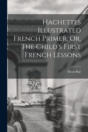 Hachettes Illustrated French Primer Or The Childs First French Lessons