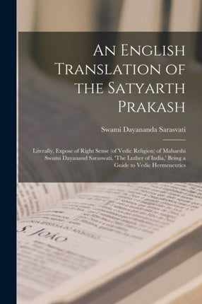 An English Translation of the Satyarth Prakash Literally Expose of Right Sense of Vedic Religion of Maharshi Swami Dayanand Saraswati The Luther of India  Being a Guide to Vedic Hermeneutics