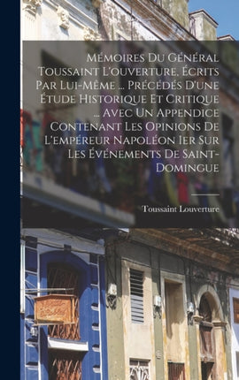 Mémoires Du Général Toussaint Louverture Écrits Par LuiMême ... Précédés Dune Étude Historique Et Critique ... Avec Un Appendice Contenant Les Opinions De Lempéreur Napoléon Ier Sur Les Événements De SaintDomingue