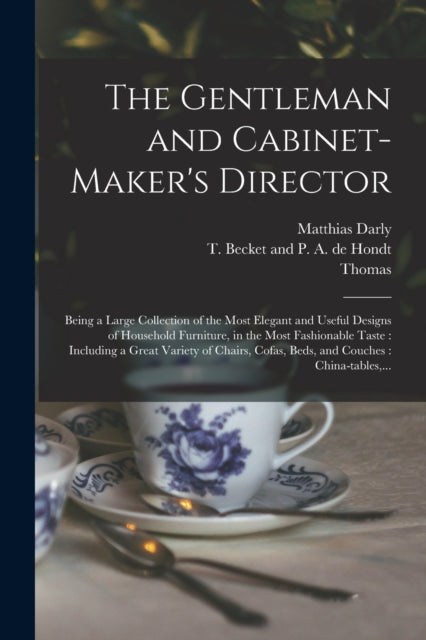 The Gentleman and Cabinet-maker's Director: Being a Large Collection of the Most Elegant and Useful Designs of Household Furniture, in the Most Fashionable Taste: Including a Great Variety of Chairs, Cofas, Beds, and Couches: China-tables,