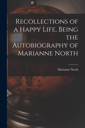 Recollections of a Happy Life Being the Autobiography of Marianne North