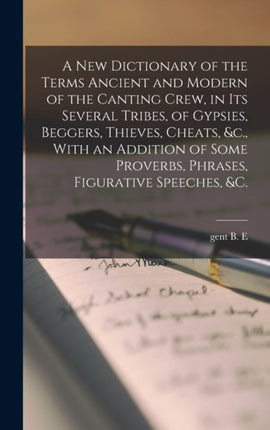 A new Dictionary of the Terms Ancient and Modern of the Canting Crew in its Several Tribes of Gypsies Beggers Thieves Cheats c. With an Addition of Some Proverbs Phrases Figurative Speeches c.