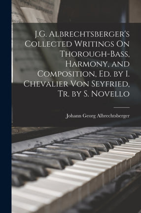 J.G. Albrechtsbergers Collected Writings On ThoroughBass Harmony and Composition Ed. by I. Chevalier Von Seyfried Tr. by S. Novello