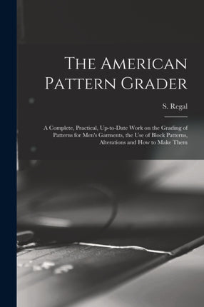 The American Pattern Grader a Complete Practical Uptodate Work on the Grading of Patterns for Mens Garments the use of Block Patterns Alterations and how to Make Them