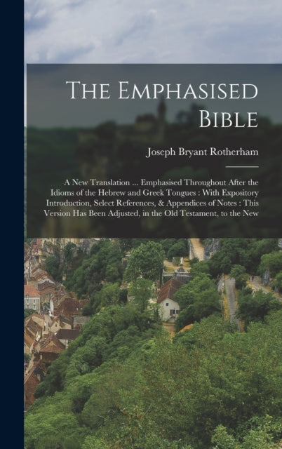 The Emphasised Bible: A New Translation ... Emphasised Throughout After the Idioms of the Hebrew and Greek Tongues: With Expository Introduction, Select References, & Appendices of Notes: This Version has Been Adjusted, in the Old Testament