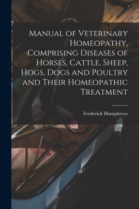 Manual of Veterinary Homeopathy Comprising Diseases of Horses Cattle Sheep Hogs Dogs and Poultry and Their Homeopathic Treatment