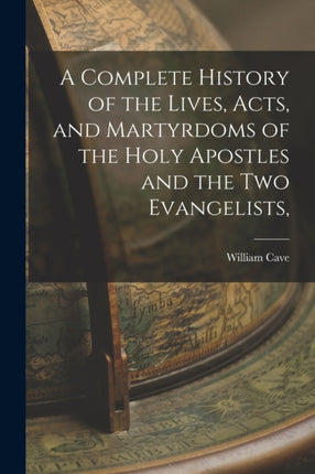 A Complete History of the Lives Acts and Martyrdoms of the Holy Apostles and the two Evangelists