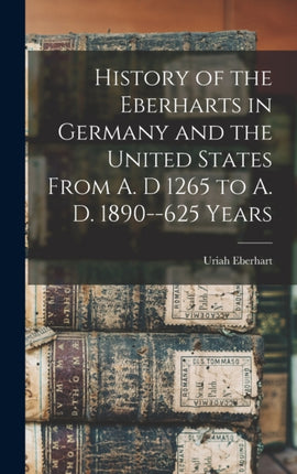 History of the Eberharts in Germany and the United States From A. D 1265 to A. D. 1890625 Years