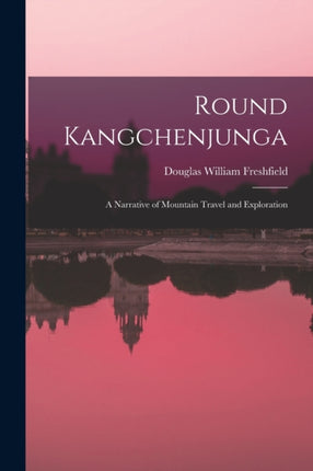 Round Kangchenjunga a Narrative of Mountain Travel and Exploration