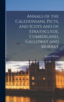 Annals of the Caledonians Picts and Scots and of Strathclyde Cumberland Galloway and Murray