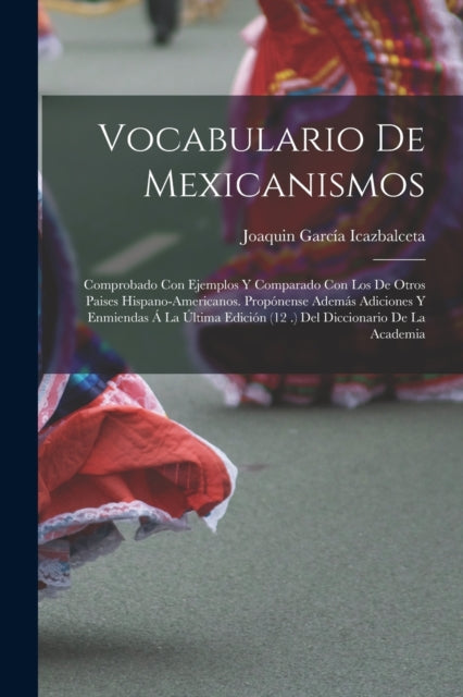 Vocabulario De Mexicanismos: Comprobado Con Ejemplos Y Comparado Con Los De Otros Paises Hispano-Americanos. Propónense Además Adiciones Y Enmiendas Á La Última Edición (12 .) Del Diccionario De La Academia