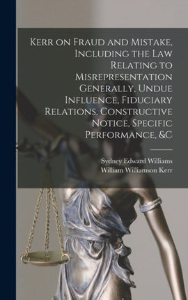 Kerr on Fraud and Mistake Including the law Relating to Misrepresentation Generally Undue Influence Fiduciary Relations Constructive Notice Specific Performance c