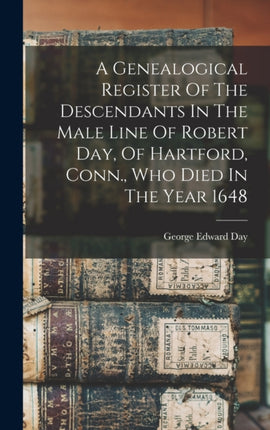 A Genealogical Register Of The Descendants In The Male Line Of Robert Day Of Hartford Conn. Who Died In The Year 1648