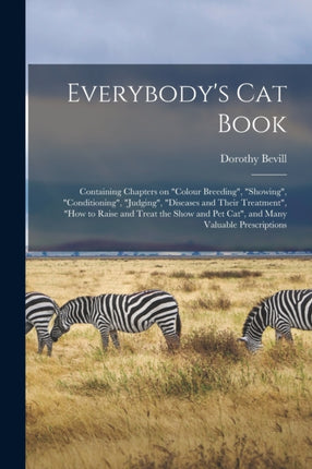 Everybodys Cat Book Containing Chapters on colour Breeding showing conditioning judging diseases and Their Treatment how to Raise and Treat the Show and Pet Cat and Many Valuable Prescriptions
