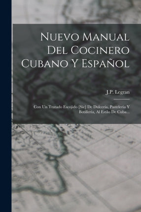 Nuevo Manual Del Cocinero Cubano Y Español: Con Un Tratado Escojido [sic] De Dulceria, Pasteleria Y Botillería, Al Estilo De Cuba...