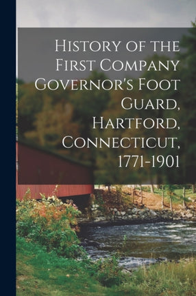 History of the First Company Governors Foot Guard Hartford Connecticut 17711901