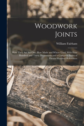 Woodwork Joints how They are set out how Made and Where Used With Four Hundred and Thirty Illustrations and a Complete Index of Eleven Hundred References