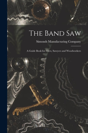 The Band saw a Guide Book for Filers Sawyers and Woodworkers