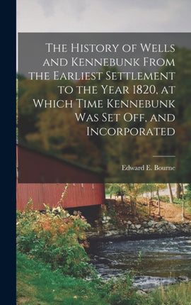 The History of Wells and Kennebunk From the Earliest Settlement to the Year 1820 at Which Time Kennebunk was set off and Incorporated