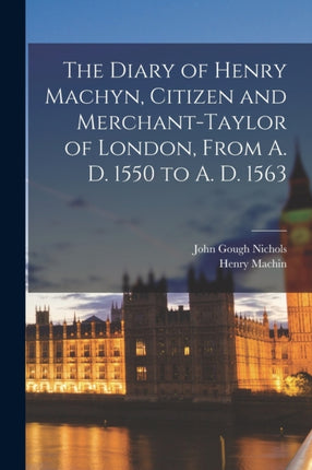 The Diary of Henry Machyn Citizen and Merchanttaylor of London From A. D. 1550 to A. D. 1563