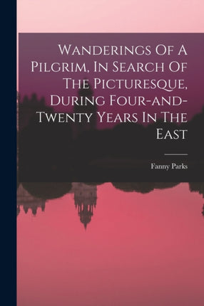 Wanderings Of A Pilgrim In Search Of The Picturesque During Fourandtwenty Years In The East