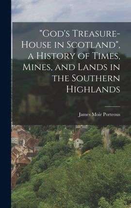 Gods TreasureHouse in Scotland a History of Times Mines and Lands in the Southern Highlands