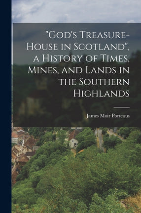 Gods TreasureHouse in Scotland a History of Times Mines and Lands in the Southern Highlands