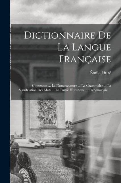 Dictionnaire De La Langue Française: Contenant ... La Nomenclature ... La Grammaire ... La Signification Des Mots ... La Partie Historique ... L'étymologie ...