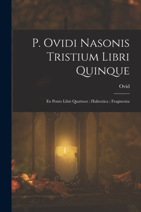 P. Ovidi Nasonis Tristium Libri Quinque Ex Ponto Libri Quattuor Halieutica Fragmenta
