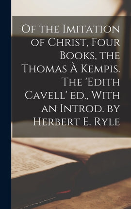 Of the Imitation of Christ Four Books the Thomas à Kempis. The Edith Cavell ed. With an Introd. by Herbert E. Ryle