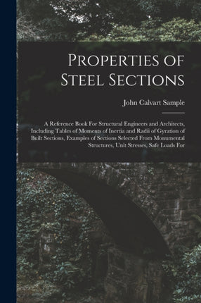 Properties of Steel Sections a Reference Book For Structural Engineers and Architects Including Tables of Moments of Inertia and Radii of Gyration of Built Sections Examples of Sections Selected From Monumental Structures Unit Stresses Safe