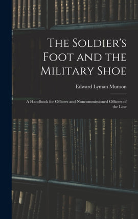 The Soldiers Foot and the Military Shoe a Handbook for Officers and Noncommissioned Officers of the Line