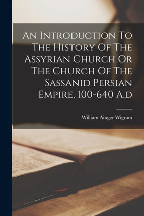 An Introduction To The History Of The Assyrian Church Or The Church Of The Sassanid Persian Empire 100640 A.d