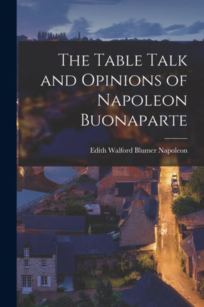 The Table Talk and Opinions of Napoleon Buonaparte