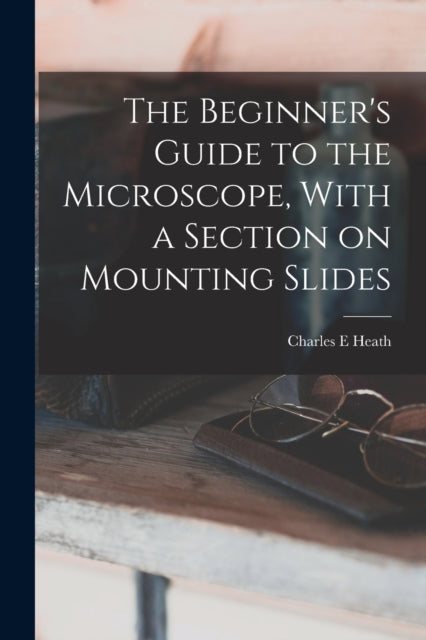 The Beginners Guide to the Microscope With a Section on Mounting Slides